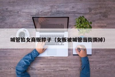​城管掐女商贩脖子（女贩被城管当街撕掉）