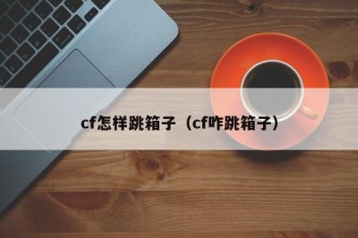 ​cf怎样跳箱子（cf咋跳箱子）