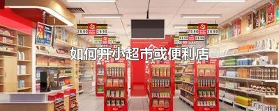 ​开个超市便利店需要什么手续 开便利店好还是开小超市好