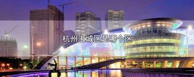 ​杭州的主城区是哪几个区? 杭州主城区有哪些区