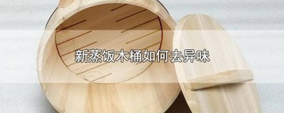 ​木头蒸饭桶怎么去味儿 木头蒸饭桶怎么去味道