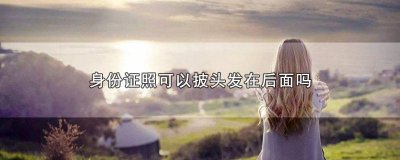 ​身份证可以披头发照嘛 照身份证可以把头发披前面吗