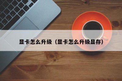 ​显卡怎么升级（显卡怎么升级显存）