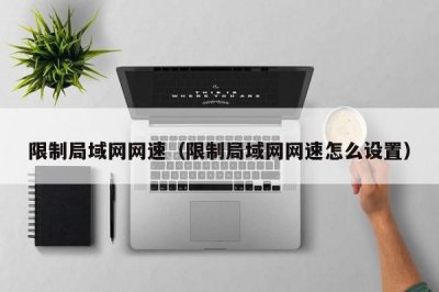 ​限制局域网网速（限制局域网网速怎么设置）