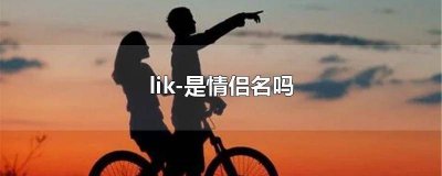 ​lik是情侣名吗 lik-是情侣名吗