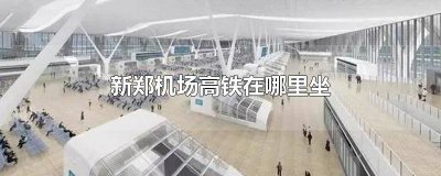 ​新郑机场高铁在哪里坐的 新郑机场高铁站在哪儿