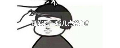 ​理发店正常几点关门 理发店平时几点关门