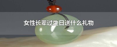 ​送女性长辈的生日礼物送什么比较适合? 女性长辈过生日送什么礼物合适