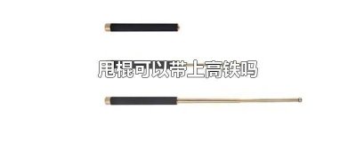 ​甩棍能带高铁吗 带甩棍能上高铁吗