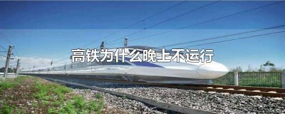 ​为什么凌晨高铁不运行 为啥高铁晚上不跑