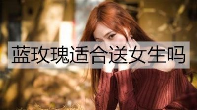 ​蓝玫瑰适合送女生吗？蓝色玫瑰花语含义