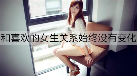 和喜欢的女生关系始终没有变化2