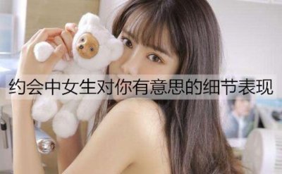 ​约会中女生对你有意思的细节表现，男生要把握住