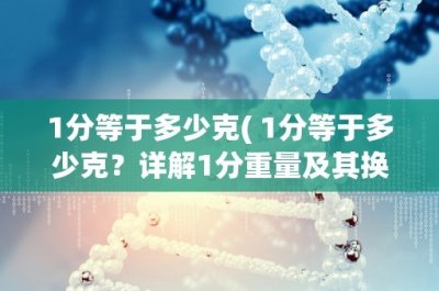 ​1分等于多少克( 1分等于多少克？详解1分重量及其换算方法 )
