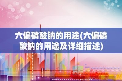 ​六偏磷酸钠的用途(六偏磷酸钠的用途及详细描述)