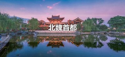 ​北魏首都是现在的哪里（北魏首都是哪个城市）