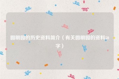 ​圆明园的历史资料简介（有关圆明园的资料50字）