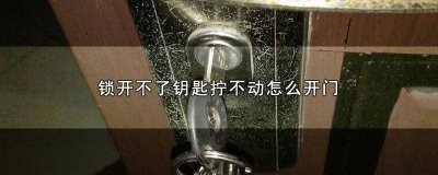 ​锁打不开了钥匙拧不动怎么办 锁打不开了钥匙拧不动怎么回事