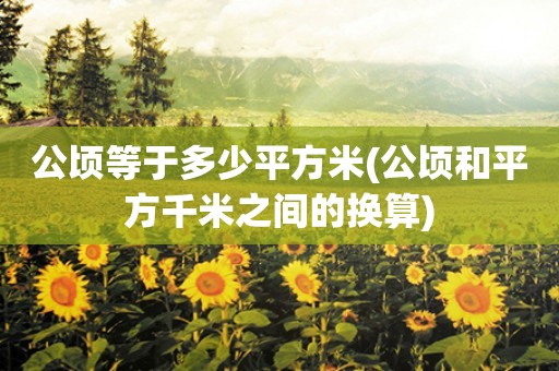 公顷等于多少平方米(公顷和平方千米之间的换算) 公顷等于多少平方米(公顷和平方千米之间的换算)