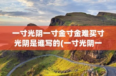 ​一寸光阴一寸金寸金难买寸光阴是谁写的(一寸光阴一寸金，寸金难买寸光阴——这