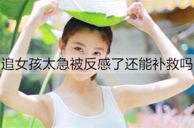 ​追女孩太急被反感了还能补救吗？追女孩太心急的补救方法