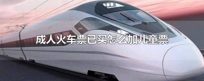 ​成人购买火车票怎么添加儿童票 已经购买成人火车票如何添加儿童