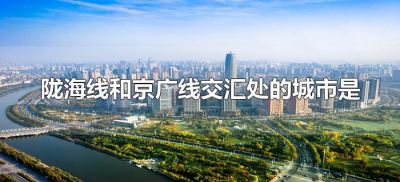 ​陇海线和京广线交汇处的城市是（位于陇海线和京广线交汇处的城市是）