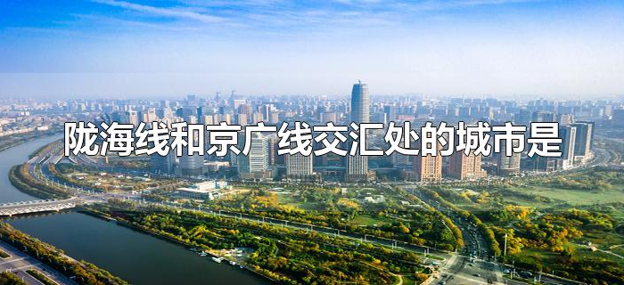 陇海线和京广线交汇处的城市是