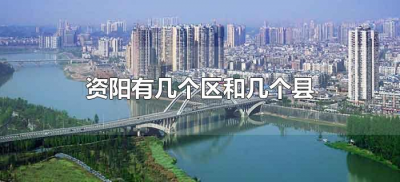 ​资阳有几个区和几个县（资阳市有几个县和区）