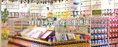 ​样样10元店在哪里进货