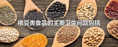 ​粮豆类食品的主要卫生问题包括
