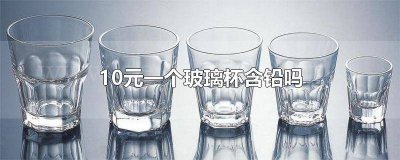 ​10元一个玻璃杯含铅吗 10元一个玻璃杯含铅吗为什么
