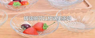 ​玻璃碗可以放锅里蒸吗会炸开 玻璃碗可以放锅里蒸吗没有架子