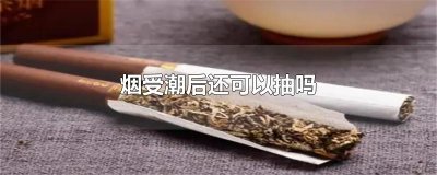 ​烟受潮后还可以抽吗