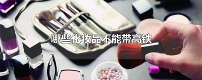 ​有什么化妆品是不能带上高铁的 化妆品有什么不可以带上高铁