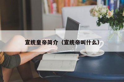 ​宣统皇帝简介（宣统帝叫什么）