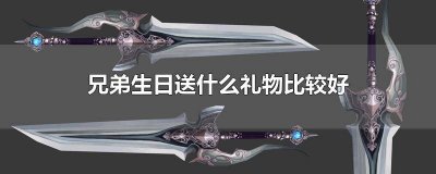 ​兄弟生日送什么礼物比较好学生 兄弟生日送什么礼物比较好1000左右