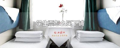 ​学生票怎么可以买下铺 学生票怎么能买到下铺