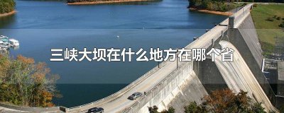 ​三峡大坝位于哪个省哪个市 三峡大坝在那个市
