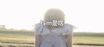 ​抖m是啥（抖M是什么意思）