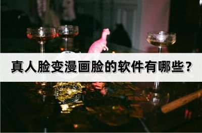 ​真人脸变漫画脸的软件有哪些？这些方法帮你搞定